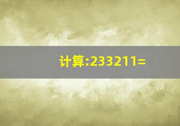 计算:233211=