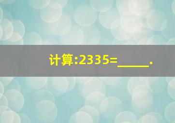 计算:2335=_____.