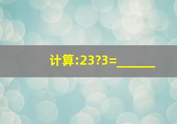 计算:23?3=______