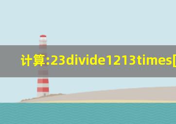 计算:23÷(1)213×[(4)2+2].