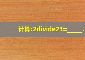 计算:2÷23=_____.