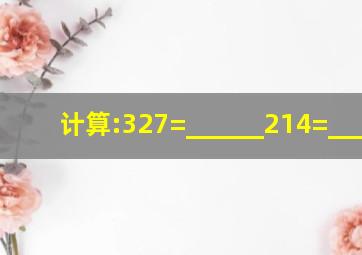 计算:327=______;214=______