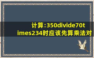 计算:350÷(70×234)时应该先算乘法对吗