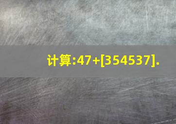 计算:47+[35(4537)].