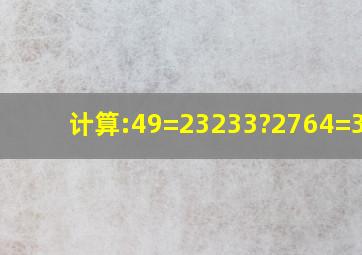 计算:49=2323,3?2764=3434