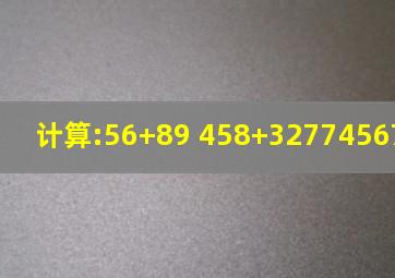 计算:56+89 458+327745678 903647