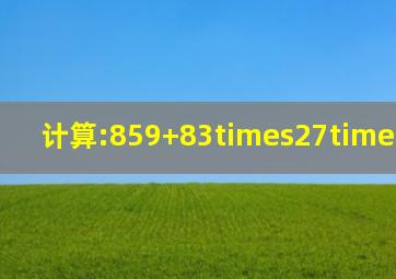 计算:859+83×27×0._____