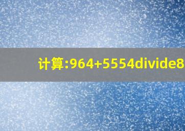 计算:964+5554÷84?