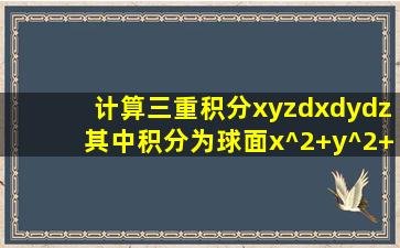 计算三重积分xyzdxdydz,其中积分为球面x^2+y^2+z^2=1及三个坐标所围...