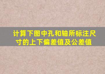 计算下图中孔和轴所标注尺寸的上下偏差值及公差值 