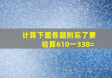 计算下面各题,别忘了要验算,610一338=