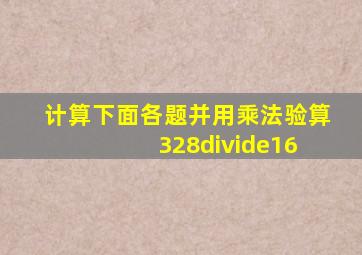 计算下面各题,并用乘法验算 328÷16