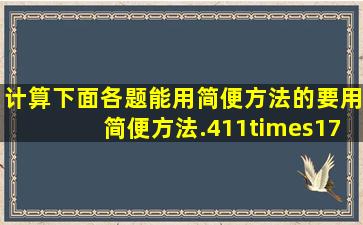 计算下面各题,能用简便方法的要用简便方法.411×17÷471121×18+...