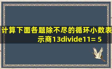 计算下面各题,除不尽的循环小数表示商。13÷11= 59.96÷32= 30.1÷...