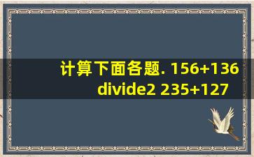 计算下面各题. (1)56+136÷2 (2)(35+127)÷3 (3)39×...