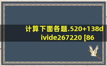 计算下面各题.(520+138)÷(267220) [86(45+17)]×25 156+18×42÷63