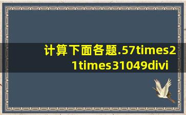 计算下面各题.57×21×31049÷5×5678÷34÷71285÷59÷2443×...