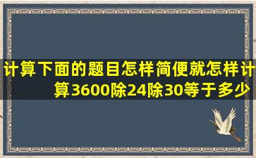 计算下面的题目怎样简便就怎样计算3600除24除30等于多少?