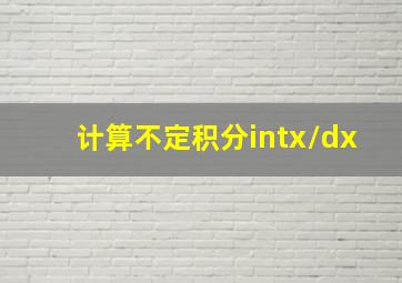 计算不定积分∫x/dx