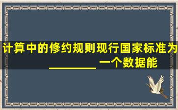 计算中的修约规则,现行国家标准为 ________ ,一个数据能修约 ______...