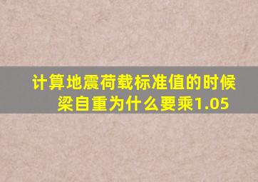 计算地震荷载标准值的时候梁自重为什么要乘1.05