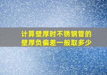 计算壁厚时,不锈钢管的壁厚负偏差一般取多少