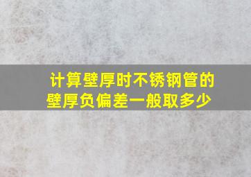 计算壁厚时,不锈钢管的壁厚负偏差一般取多少 