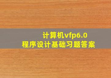 计算机vfp6.0程序设计基础习题答案