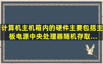 计算机主机箱内的硬件主要包括主板、电源、中央处理器、随机存取...