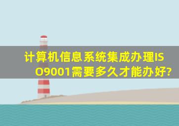 计算机信息系统集成办理ISO9001需要多久才能办好?