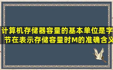 计算机存储器容量的基本单位是字节,在表示存储容量时,M的准确含义...