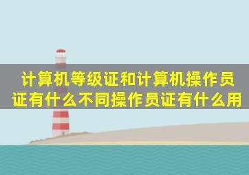 计算机等级证和计算机操作员证有什么不同操作员证有什么用