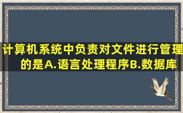 计算机系统中负责对文件进行管理的是A.语言处理程序B.数据库管理...