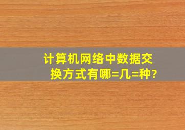 计算机网络中,数据交换方式有哪=几=种?