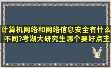 计算机网络和网络信息安全有什么不同?考湖大研究生哪个要好点,主要...