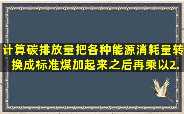 计算碳排放量,把各种能源消耗量转换成标准煤加起来之后再乘以2.6...