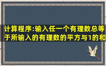 计算程序:输入任一个有理数,总等于所输入的有理数的平方与1的和,...