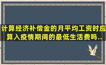 计算经济补偿金的月平均工资时应算入疫情期间的最低生活费吗...