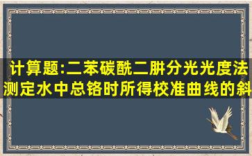 计算题:二苯碳酰二肼分光光度法测定水中总铬时所得校准曲线的斜率...