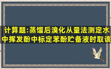 计算题:蒸馏后溴化从量法测定水中挥发酚中,标定苯酚贮备液时,取该...