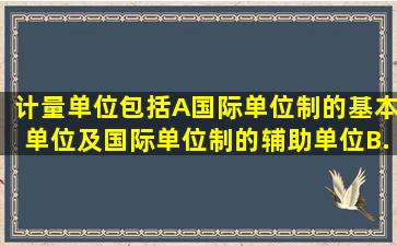 计量单位包括()。A、国际单位制的基本单位及国际单位制的辅助单位B...