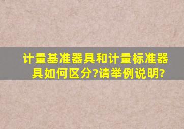 计量基准器具和计量标准器具如何区分?请举例说明?