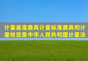 计量基准器具计量标准器具和计量检定是《中华人民共和国计量法》