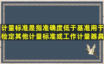 计量标准是指准确度低于基准,用于检定其他计量标准或工作计量器具。()