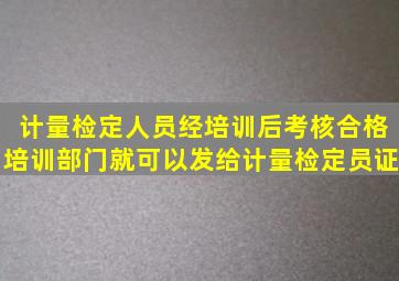 计量检定人员经培训后考核合格,培训部门就可以发给计量检定员证。