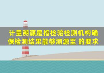 计量溯源是指检验检测机构确保检测结果能够溯源至( )的要求。