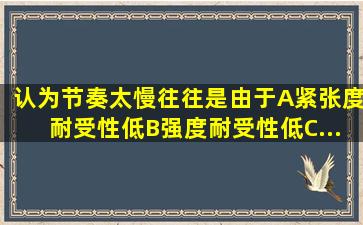 认为节奏太慢往往是由于()A、紧张度耐受性低B、强度耐受性低C、...