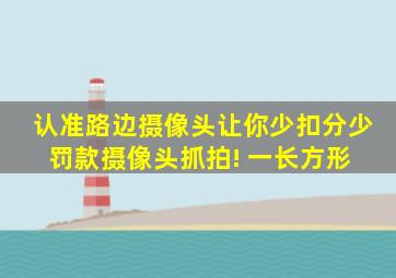 认准路边摄像头,让你少扣分少罚款,摄像头抓拍! 一、长方形 