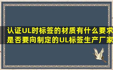 认证UL时,标签的材质有什么要求,是否要向制定的UL标签生产厂家购买