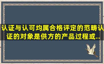 认证与认可均属合格评定的范畴。认证的对象是供方的产品、过程或...